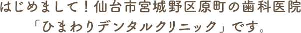 はじめまして！仙台市宮城野区原町の歯科医院「ひまわりデンタルクリニック」です。