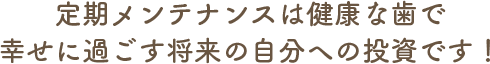 定期メンテナンスは健康な歯で幸せに過ごす将来の自分への投資です!