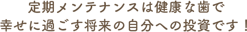 定期メンテナンスは健康な歯で幸せに過ごす将来の自分への投資です！