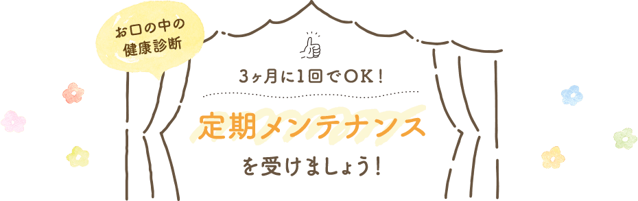 お口の中の健康診断 3ヶ月に1回でＯＫ！ 定期メンテナンスを受けましょう！