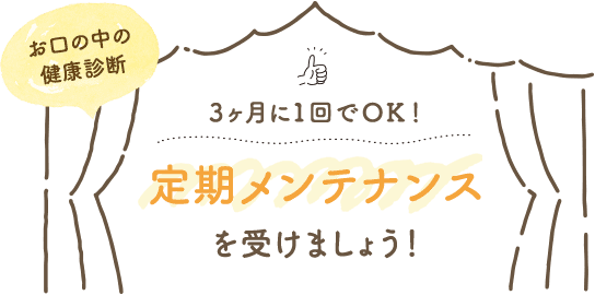 お口の中の健康診断 3ヶ月に1回でＯＫ！ 定期メンテナンスを受けましょう！