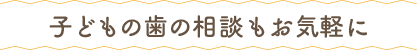 子どもの歯の相談もお気軽に