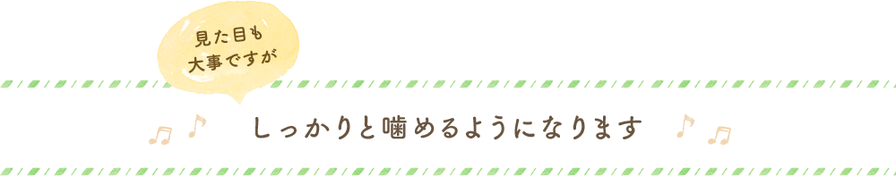 見た目も大事ですがしっかりと噛めるようになります