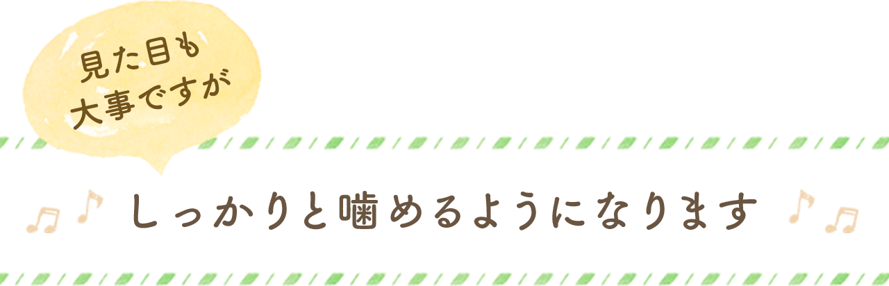 見た目も大事ですがしっかりと噛めるようになります