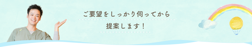 ご要望をしっかり伺ってから提案します！