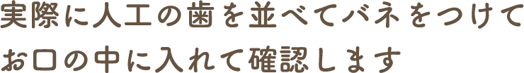 実際に人工の歯を並べてバネをつけてお口の中に入れて確認します