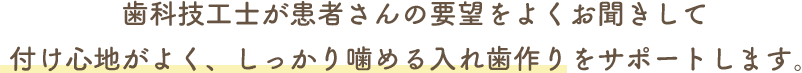 歯科技工士が患者さんの要望をよくお聞きして付け心地がよく、しっかり噛める入れ歯作りをサポートします。