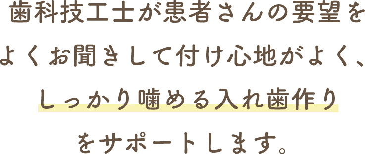 歯科技工士が患者さんの要望をよくお聞きして付け心地がよく、しっかり噛める入れ歯作りをサポートします。