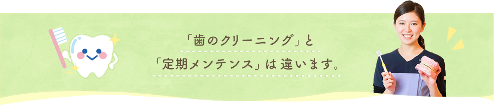 「歯のクリーニング」と「定期メンテンス」は違います。