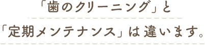 「歯のクリーニング」と「定期メンテンス」は違います。