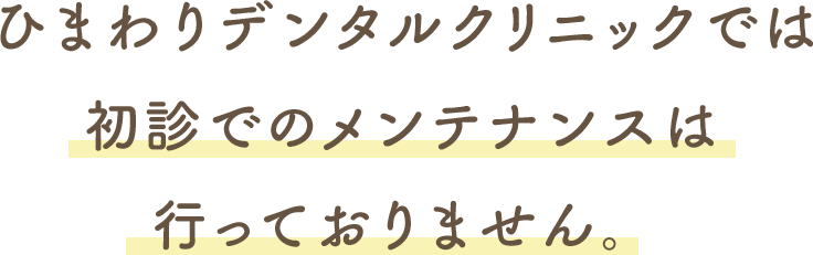 ひまわりデンタルクリニックでは初診でのメンテナンスは行っておりません。