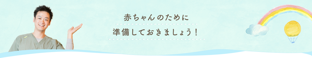 赤ちゃんのために準備しておきましょう！