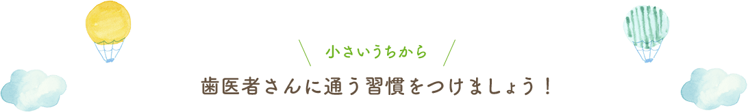 小さいうちから歯医者さんに通う習慣をつけましょう！