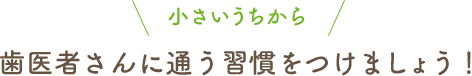 小さいうちから歯医者さんに通う習慣をつけましょう！