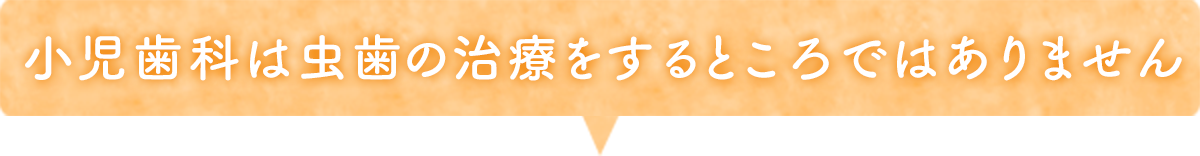 小児歯科は虫歯の治療をするところではありません