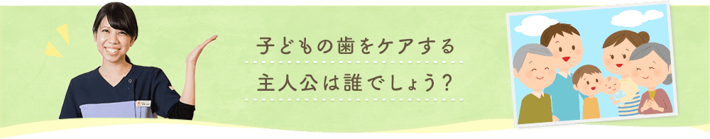 子どもの歯をケアする主人公は誰でしょう？