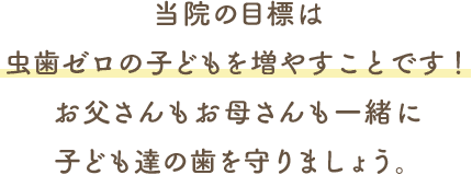 当院の目標は虫歯ゼロの子どもを増やすことです！お父さんもお母さんも一緒に子ども達の歯を守りましょう。