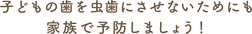 子どもの歯を虫歯にさせないためにも家族で予防しましょう!