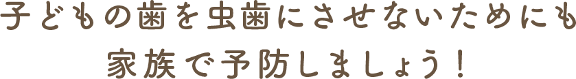 子どもの歯を虫歯にさせないためにも家族で予防しましょう！