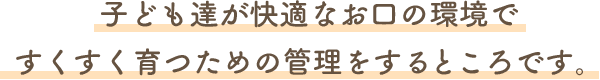 子ども達が快適なお口の環境ですくすく育つための管理をするところです。