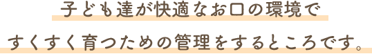 子ども達が快適なお口の環境ですくすく育つための管理をするところです。