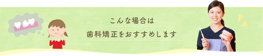 こんな場合は歯科矯正をおすすめします