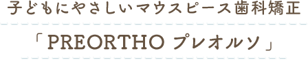 子どもにやさしいマウスピース歯科矯正「PREORTHO プレオルソ」