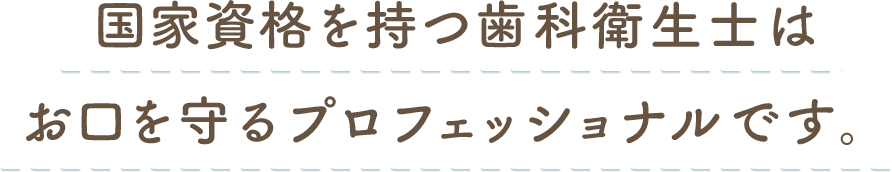 国家資格を持つ歯科衛生士はお口を守るプロフェッショナルです。