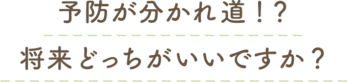 予防が分かれ道！？将来どっちがいいですか？