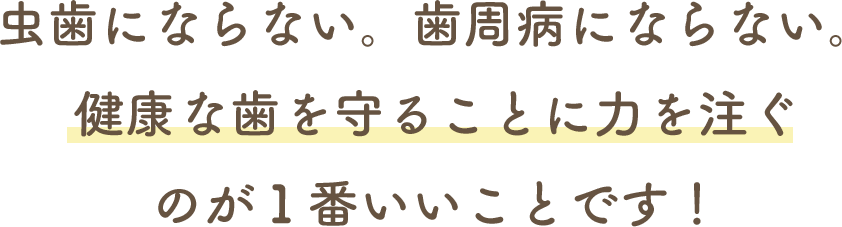 虫歯にならない。歯周病にならない。健康な歯を守ることに力を注ぐのが１番いいことです！