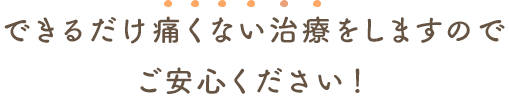 できるだけ痛くない治療をしますのでご安心ください！