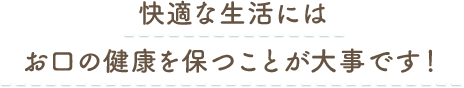 快適な生活にはお口の健康を保つことが大事です！