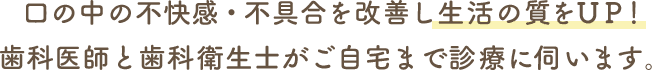 口の中の不快感・不具合を改善し生活の質をＵＰ！歯科医師と歯科衛生士がご自宅まで診療に伺います。