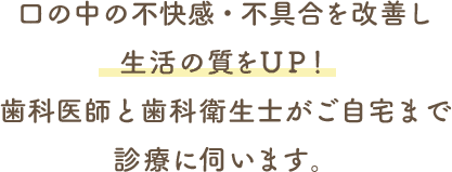 口の中の不快感・不具合を改善し生活の質をＵＰ！歯科医師と歯科衛生士がご自宅まで診療に伺います。