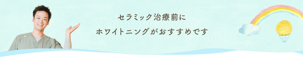 セラミック治療前にホワイトニングがおすすめです