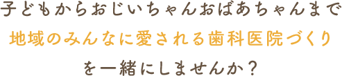 仙台市宮城野区原町のひまわりデンタルクリニックで、子どもからおじいちゃんおばあちゃんまで地域のみんなに愛される歯科医院づくりを一緒にしませんか？